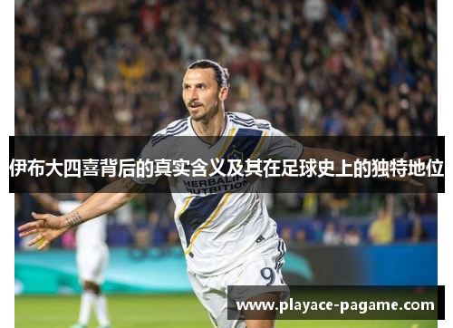 伊布大四喜背后的真实含义及其在足球史上的独特地位