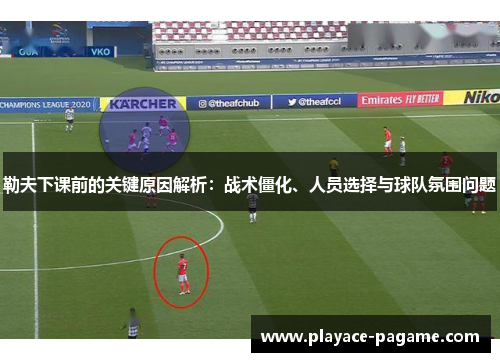 勒夫下课前的关键原因解析:战术僵化、人员选择与球队氛围问题 勒夫下课前的关键原因解析:战术僵化、人员选择与球队氛围问题