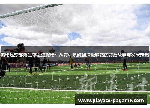 揭秘足球部落生存之道探秘：从青训系统到顶级联赛的背后故事与发展策略