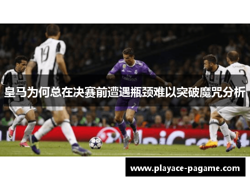 皇马为何总在决赛前遭遇瓶颈难以突破魔咒分析