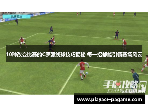 10种改变比赛的C罗弧线球技巧揭秘 每一招都能引领赛场风云
