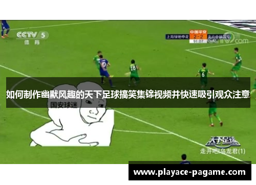 如何制作幽默风趣的天下足球搞笑集锦视频并快速吸引观众注意