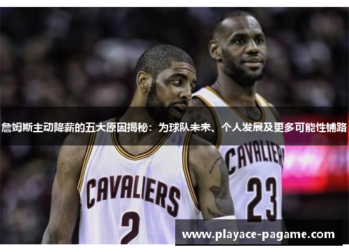 詹姆斯主动降薪的五大原因揭秘:为球队未来、个人发展及更多可能性铺路 詹姆斯主动降薪的五大原因揭秘:为球队未来、个人发展及更多可能性铺路
