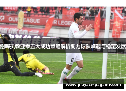 谢晖执教亚泰五大成功策略解析助力球队崛起与稳定发展
