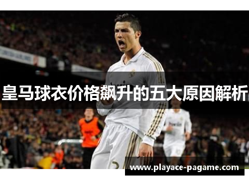 皇马球衣价格飙升的五大原因解析 皇马球衣价格飙升的五大原因解析