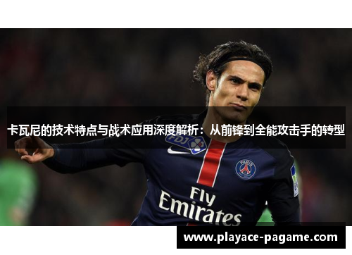 卡瓦尼的技术特点与战术应用深度解析:从前锋到全能攻击手的转型 卡瓦尼的技术特点与战术应用深度解析:从前锋到全能攻击手的转型