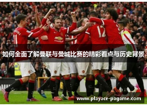 如何全面了解曼联与曼城比赛的精彩看点与历史背景 如何全面了解曼联与曼城比赛的精彩看点与历史背景