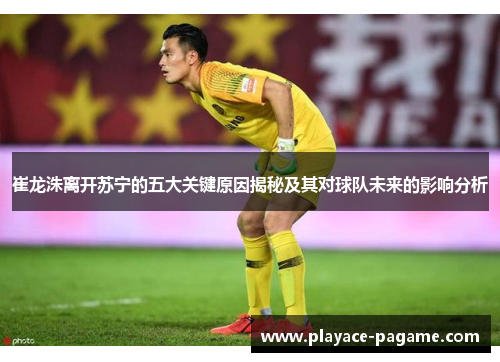 崔龙洙离开苏宁的五大关键原因揭秘及其对球队未来的影响分析