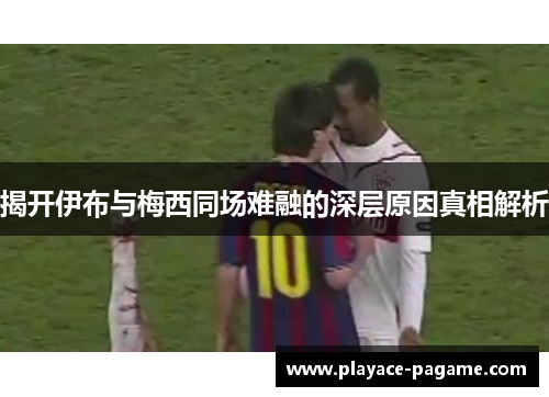 揭开伊布与梅西同场难融的深层原因真相解析 揭开伊布与梅西同场难融的深层原因真相解析