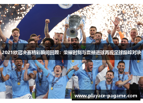 2021欧冠决赛精彩瞬间回顾:荣耀时刻与震撼进球再现足球巅峰对决 2021欧冠决赛精彩瞬间回顾:荣耀时刻与震撼进球再现足球巅峰对决