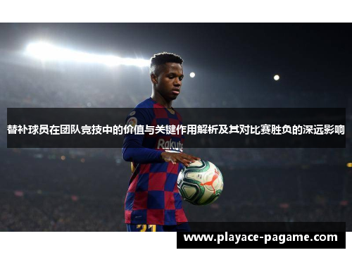替补球员在团队竞技中的价值与关键作用解析及其对比赛胜负的深远影响