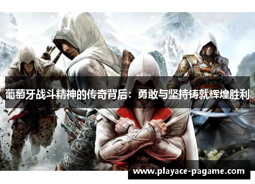 葡萄牙战斗精神的传奇背后:勇敢与坚持铸就辉煌胜利 葡萄牙战斗精神的传奇背后:勇敢与坚持铸就辉煌胜利