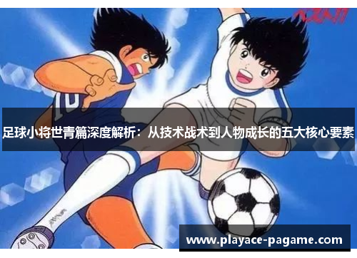 足球小将世青篇深度解析：从技术战术到人物成长的五大核心要素