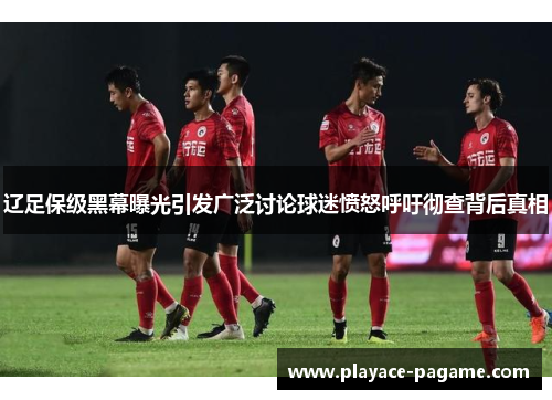 辽足保级黑幕曝光引发广泛讨论球迷愤怒呼吁彻查背后真相 辽足保级黑幕曝光引发广泛讨论球迷愤怒呼吁彻查背后真相