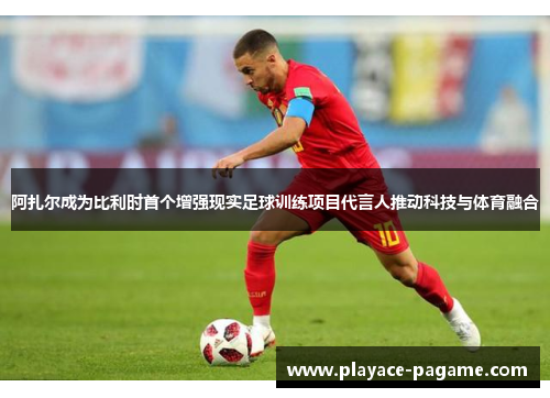 阿扎尔成为比利时首个增强现实足球训练项目代言人推动科技与体育融合 阿扎尔成为比利时首个增强现实足球训练项目代言人推动科技与体育融合