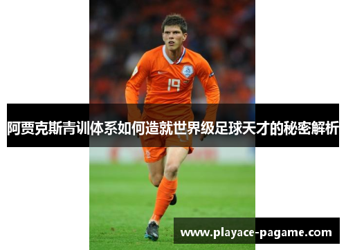 阿贾克斯青训体系如何造就世界级足球天才的秘密解析 阿贾克斯青训体系如何造就世界级足球天才的秘密解析