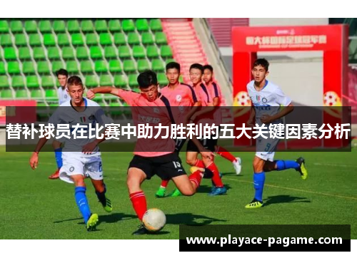 替补球员在比赛中助力胜利的五大关键因素分析