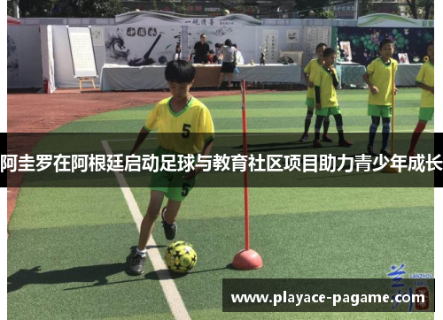 阿圭罗在阿根廷启动足球与教育社区项目助力青少年成长 阿圭罗在阿根廷启动足球与教育社区项目助力青少年成长