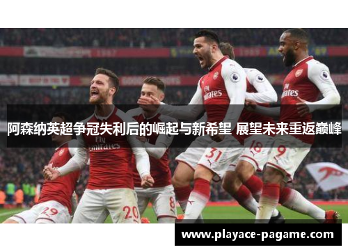 阿森纳英超争冠失利后的崛起与新希望 展望未来重返巅峰 阿森纳英超争冠失利后的崛起与新希望 展望未来重返巅峰