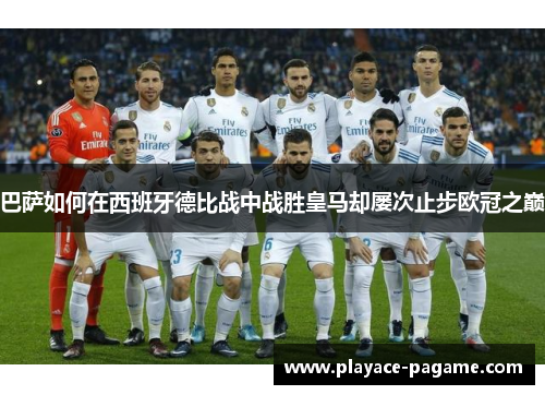 巴萨如何在西班牙德比战中战胜皇马却屡次止步欧冠之巅 巴萨如何在西班牙德比战中战胜皇马却屡次止步欧冠之巅