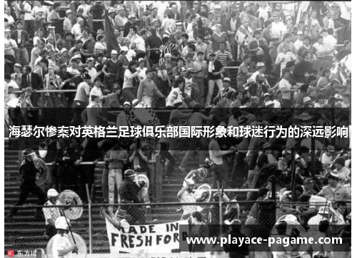 海瑟尔惨案对英格兰足球俱乐部国际形象和球迷行为的深远影响 海瑟尔惨案对英格兰足球俱乐部国际形象和球迷行为的深远影响