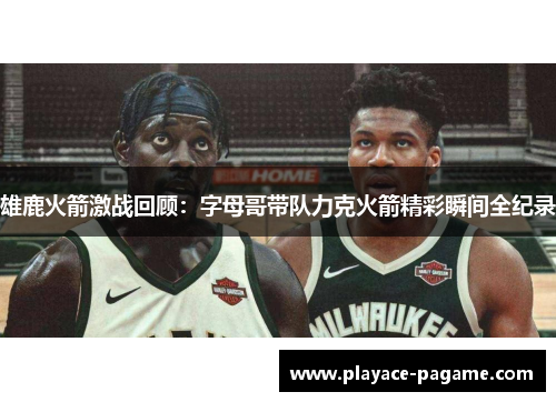 雄鹿火箭激战回顾：字母哥带队力克火箭精彩瞬间全纪录