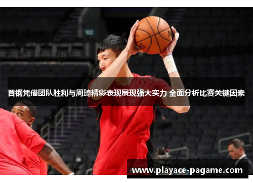 首钢凭借团队胜利与周琦精彩表现展现强大实力 全面分析比赛关键因素