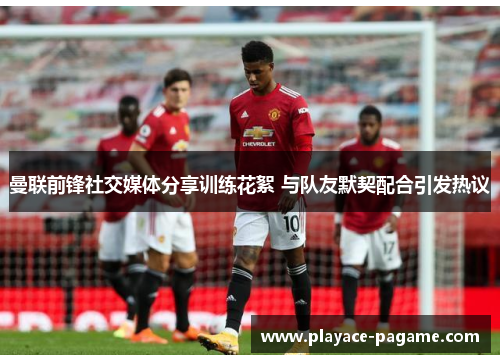 曼联前锋社交媒体分享训练花絮 与队友默契配合引发热议 曼联前锋社交媒体分享训练花絮 与队友默契配合引发热议