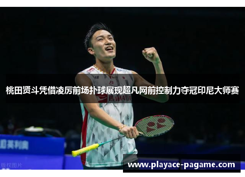 桃田贤斗凭借凌厉前场扑球展现超凡网前控制力夺冠印尼大师赛 桃田贤斗凭借凌厉前场扑球展现超凡网前控制力夺冠印尼大师赛