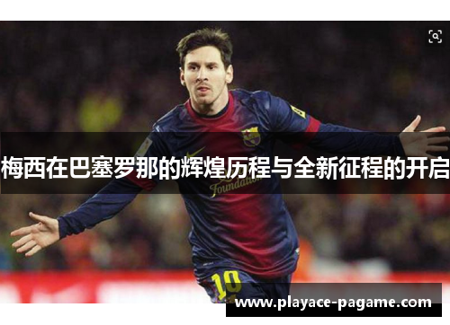 梅西在巴塞罗那的辉煌历程与全新征程的开启 梅西在巴塞罗那的辉煌历程与全新征程的开启