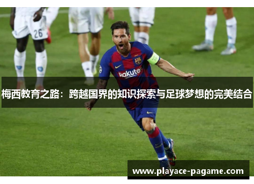 梅西教育之路:跨越国界的知识探索与足球梦想的完美结合 梅西教育之路:跨越国界的知识探索与足球梦想的完美结合