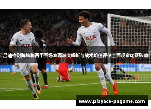 吕迪格对阵热刺西甲赛场表现深度解析与战术价值评估全面观察比赛影响 吕迪格对阵热刺西甲赛场表现深度解析与战术价值评估全面观察比赛影响