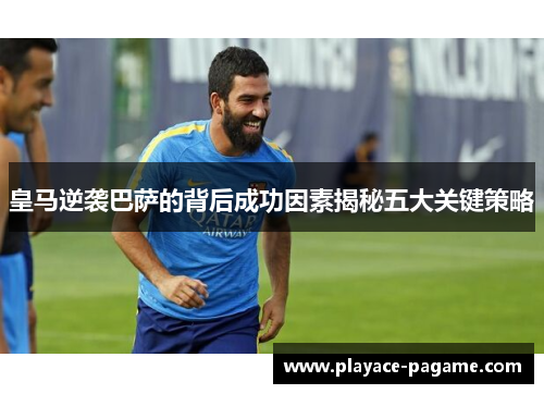 皇马逆袭巴萨的背后成功因素揭秘五大关键策略 皇马逆袭巴萨的背后成功因素揭秘五大关键策略