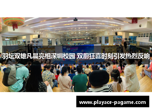 羽坛双雄凡晨亮相深圳校园 双厨狂喜时刻引发热烈反响 羽坛双雄凡晨亮相深圳校园 双厨狂喜时刻引发热烈反响