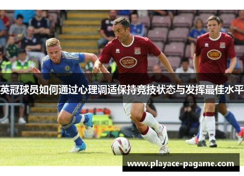 英冠球员如何通过心理调适保持竞技状态与发挥最佳水平 英冠球员如何通过心理调适保持竞技状态与发挥最佳水平