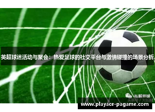 英超球迷活动与聚会:热爱足球的社交平台与激情碰撞的场景分析 英超球迷活动与聚会:热爱足球的社交平台与激情碰撞的场景分析