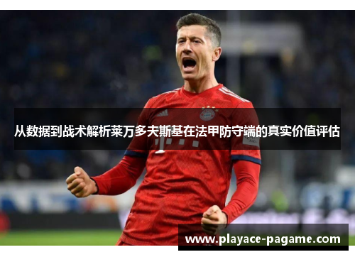 从数据到战术解析莱万多夫斯基在法甲防守端的真实价值评估