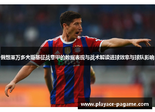 假想莱万多夫斯基征战意甲的数据表现与战术解读进球效率与球队影响 假想莱万多夫斯基征战意甲的数据表现与战术解读进球效率与球队影响