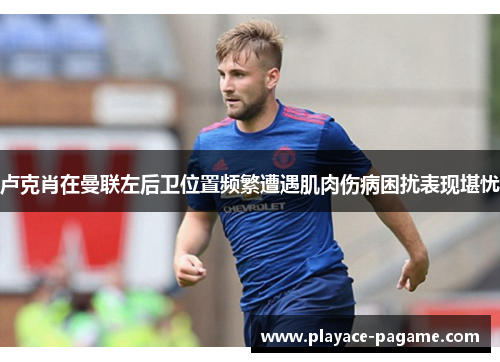 卢克肖在曼联左后卫位置频繁遭遇肌肉伤病困扰表现堪忧 卢克肖在曼联左后卫位置频繁遭遇肌肉伤病困扰表现堪忧
