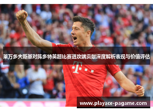 莱万多夫斯基对阵多特英超比赛进攻端贡献深度解析表现与价值评估