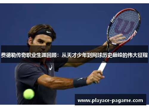 费德勒传奇职业生涯回顾：从天才少年到网球历史巅峰的伟大征程