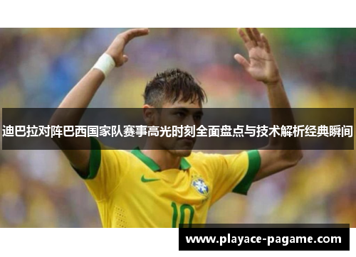 迪巴拉对阵巴西国家队赛事高光时刻全面盘点与技术解析经典瞬间