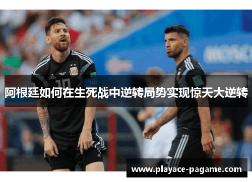 阿根廷如何在生死战中逆转局势实现惊天大逆转