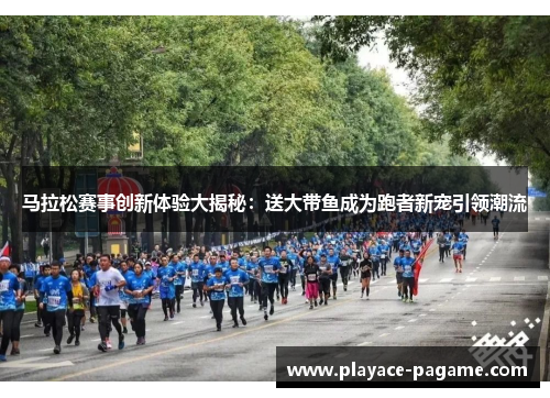 马拉松赛事创新体验大揭秘:送大带鱼成为跑者新宠引领潮流 马拉松赛事创新体验大揭秘:送大带鱼成为跑者新宠引领潮流