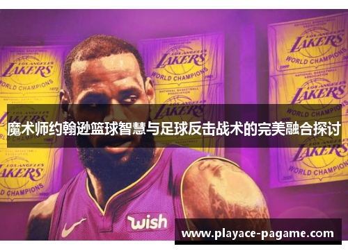 魔术师约翰逊篮球智慧与足球反击战术的完美融合探讨 魔术师约翰逊篮球智慧与足球反击战术的完美融合探讨