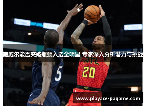 鲍威尔能否突破瓶颈入选全明星 专家深入分析潜力与挑战 鲍威尔能否突破瓶颈入选全明星 专家深入分析潜力与挑战
