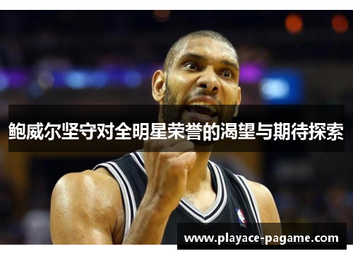 鲍威尔坚守对全明星荣誉的渴望与期待探索 鲍威尔坚守对全明星荣誉的渴望与期待探索