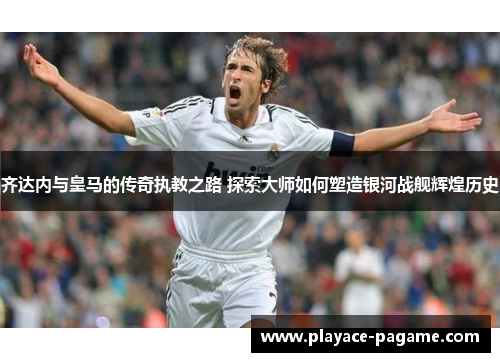 齐达内与皇马的传奇执教之路 探索大师如何塑造银河战舰辉煌历史 齐达内与皇马的传奇执教之路 探索大师如何塑造银河战舰辉煌历史