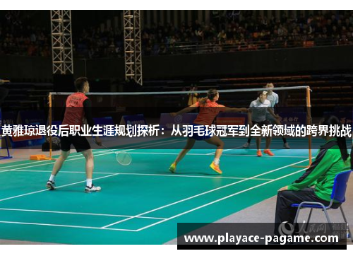 黄雅琼退役后职业生涯规划探析:从羽毛球冠军到全新领域的跨界挑战 黄雅琼退役后职业生涯规划探析:从羽毛球冠军到全新领域的跨界挑战
