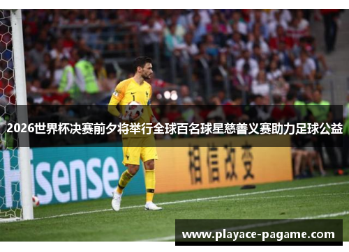 2026世界杯决赛前夕将举行全球百名球星慈善义赛助力足球公益